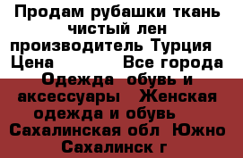 Продам рубашки,ткань чистый лен,производитель Турция › Цена ­ 1 500 - Все города Одежда, обувь и аксессуары » Женская одежда и обувь   . Сахалинская обл.,Южно-Сахалинск г.